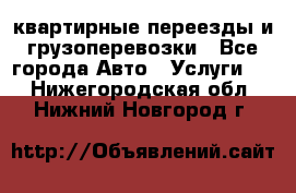 квартирные переезды и грузоперевозки - Все города Авто » Услуги   . Нижегородская обл.,Нижний Новгород г.